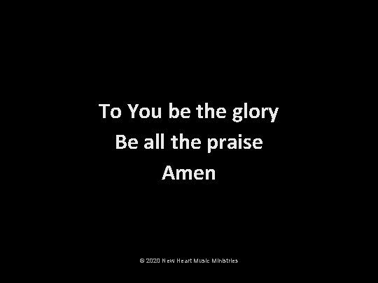 To You be the glory Be all the praise Amen © 2020 New Heart