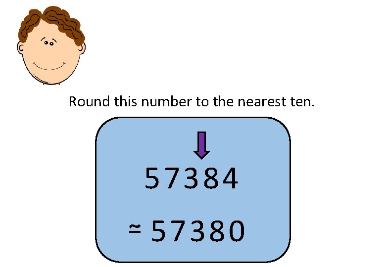 Round this number to the nearest ten. 57384 ≃ 57380 