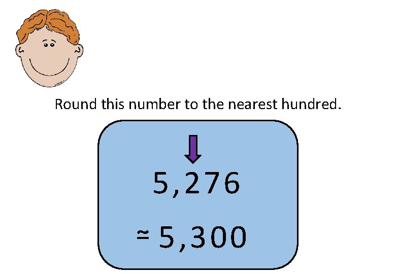 Round this number to the nearest hundred. 5, 276 ≃ 5, 300 