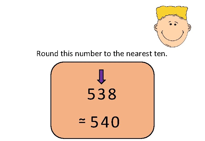 Round this number to the nearest ten. 538 ≃ 540 