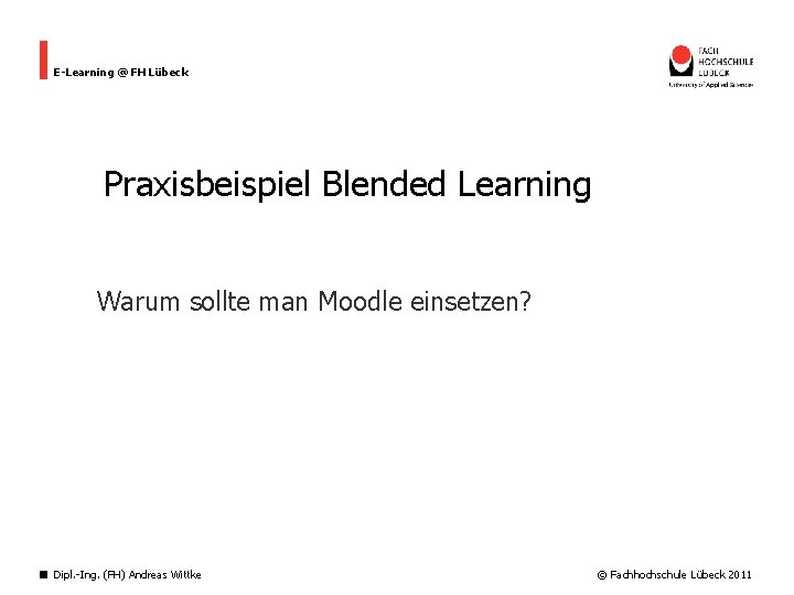 E-Learning @ FH Lübeck Praxisbeispiel Blended Learning Warum sollte man Moodle einsetzen? Dipl. -Ing.