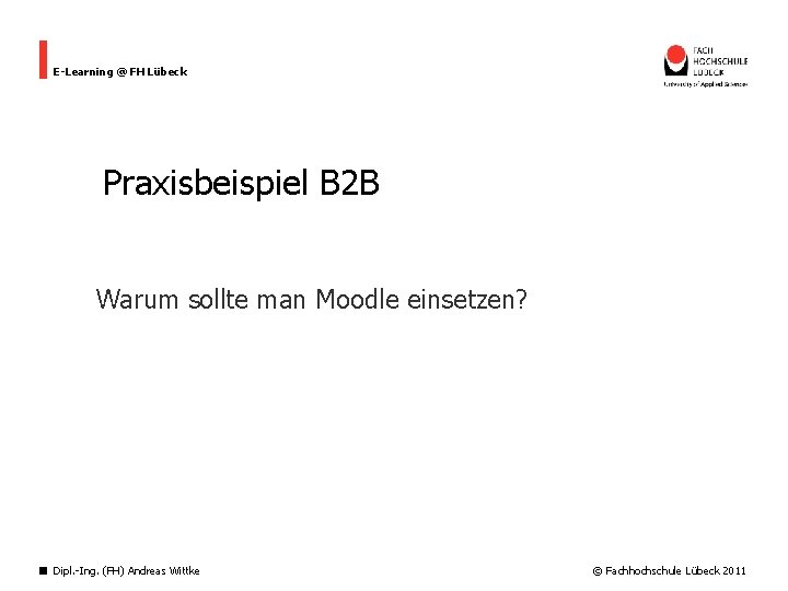 E-Learning @ FH Lübeck Praxisbeispiel B 2 B Warum sollte man Moodle einsetzen? Dipl.