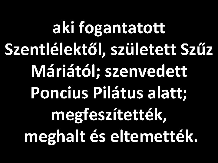 aki fogantatott Szentlélektől, született Szűz Máriától; szenvedett Poncius Pilátus alatt; megfeszítették, meghalt és eltemették.