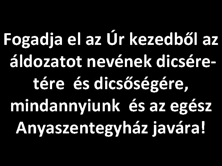 Fogadja el az Úr kezedből az áldozatot nevének dicséretére és dicsőségére, mindannyiunk és az