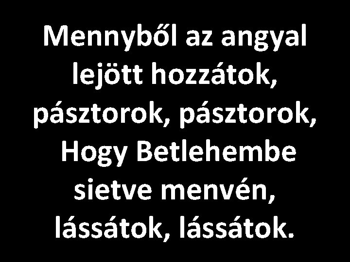 Mennyből az angyal lejött hozzátok, pásztorok, Hogy Betlehembe sietve menvén, lássátok. 