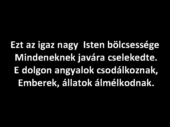 Ezt az igaz nagy Isten bölcsessége Mindeneknek javára cselekedte. E dolgon angyalok csodálkoznak, Emberek,