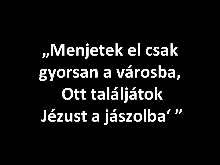 „Menjetek el csak gyorsan a városba, Ott találjátok Jézust a jászolba‘ ” 