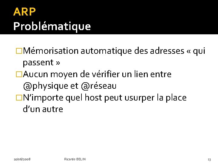 ARP Problématique �Mémorisation automatique des adresses « qui passent » �Aucun moyen de vérifier