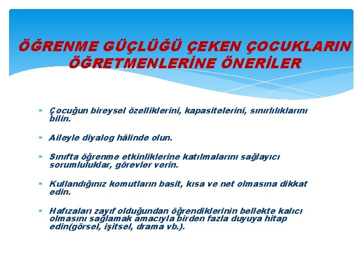 ÖĞRENME GÜÇLÜĞÜ ÇEKEN ÇOCUKLARIN ÖĞRETMENLERİNE ÖNERİLER Çocuğun bireysel özelliklerini, kapasitelerini, sınırlılıklarını bilin. Aileyle diyalog