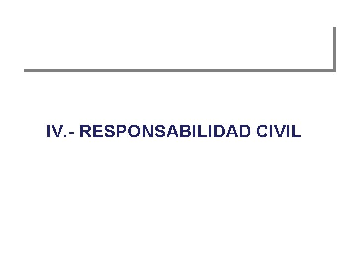 IV. - RESPONSABILIDAD CIVIL 