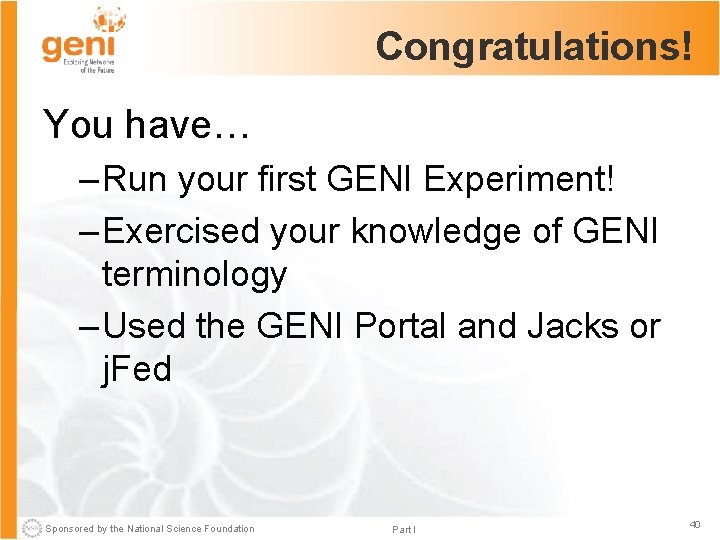 Congratulations! You have… – Run your first GENI Experiment! – Exercised your knowledge of