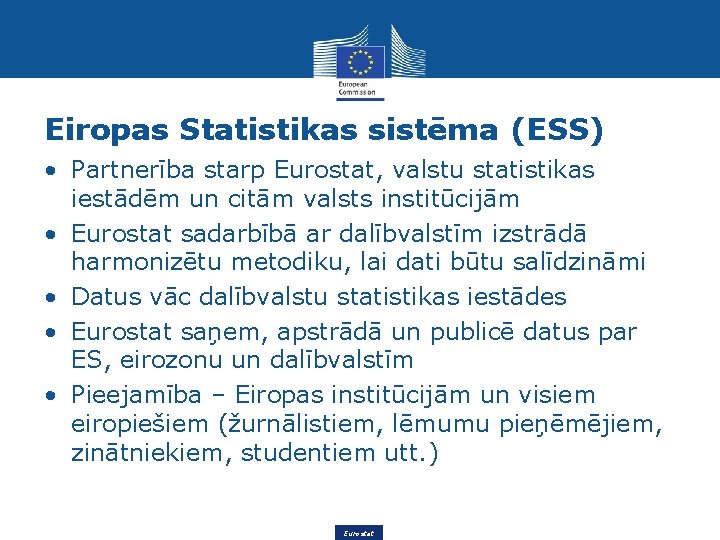 Eiropas Statistikas sistēma (ESS) • Partnerība starp Eurostat, valstu statistikas iestādēm un citām valsts