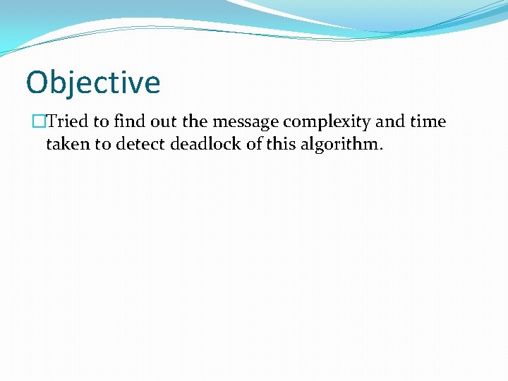 Objective �Tried to find out the message complexity and time taken to detect deadlock