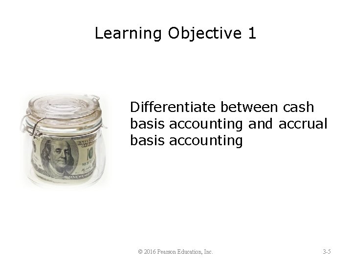 Learning Objective 1 Differentiate between cash basis accounting and accrual basis accounting © 2016