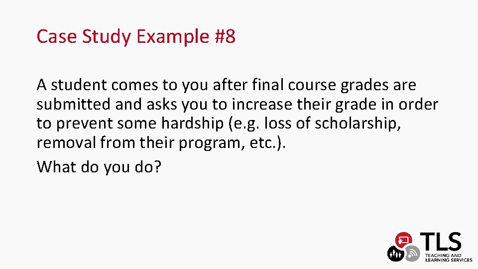 Case Study Example #8 A student comes to you after final course grades are
