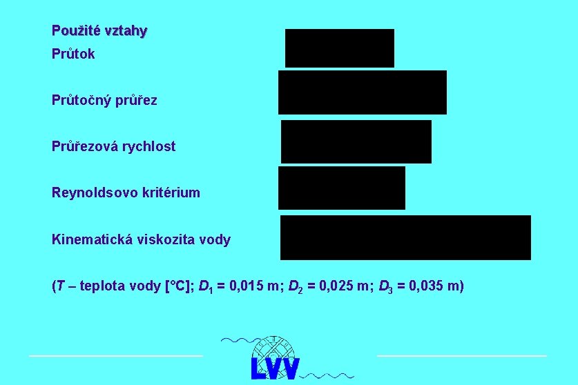 Použité vztahy Průtok Průtočný průřez Průřezová rychlost Reynoldsovo kritérium Kinematická viskozita vody (T –