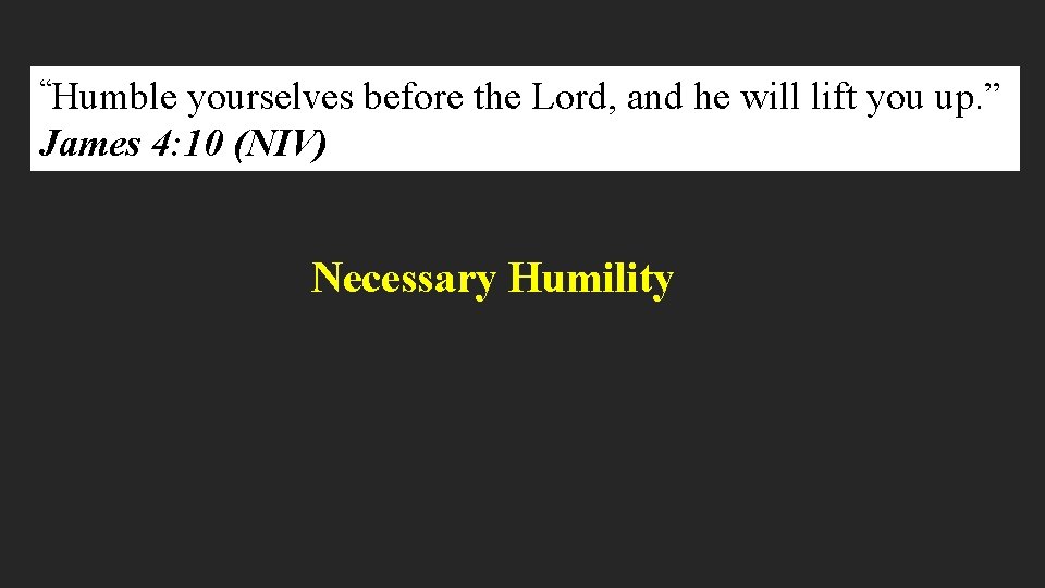“Humble yourselves before the Lord, and he will lift you up. ” James 4: