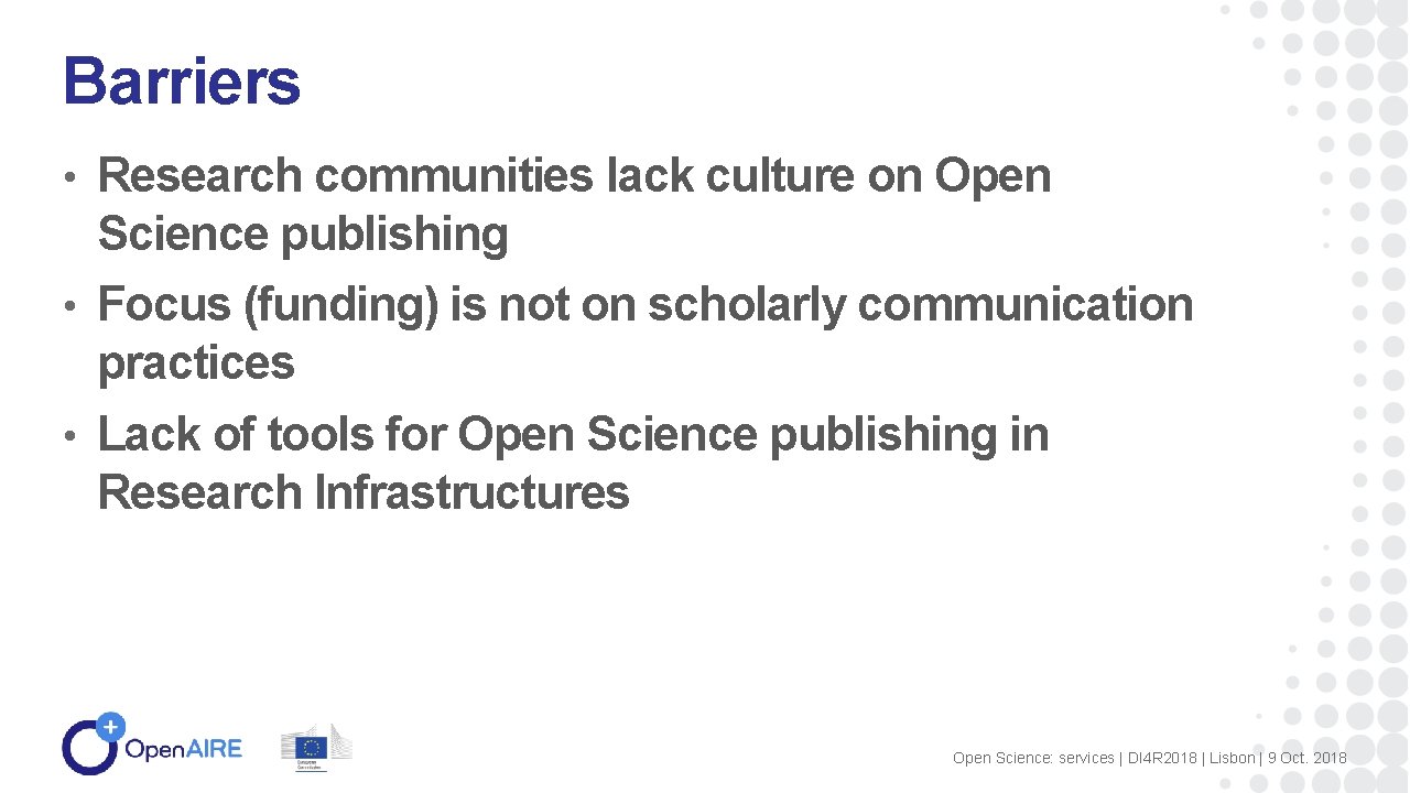 Barriers • Research communities lack culture on Open Science publishing • Focus (funding) is