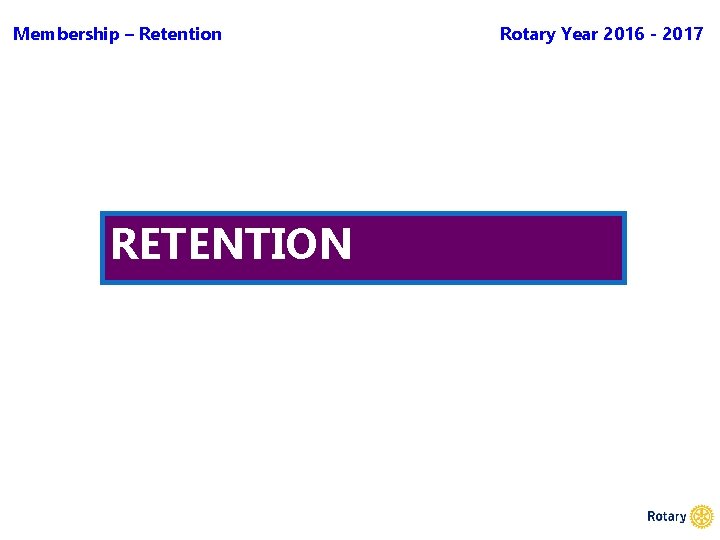 Membership – Retention RETENTION Rotary Year 2016 - 2017 
