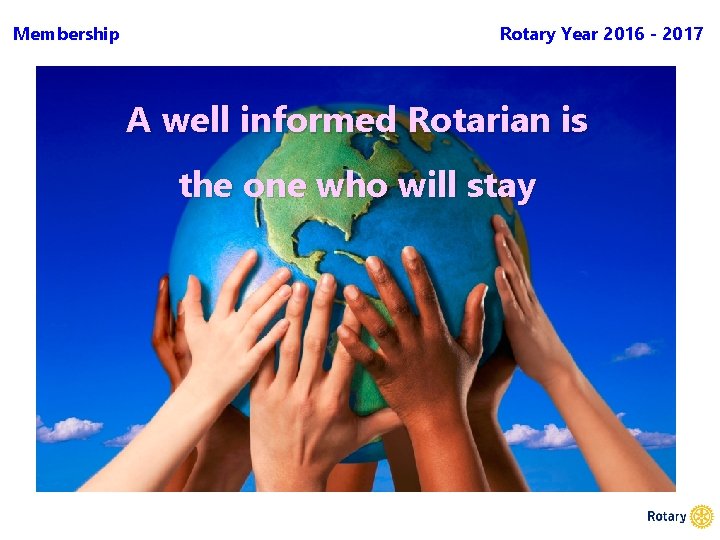 Membership Rotary Year 2016 - 2017 A well informed Rotarian is the one who