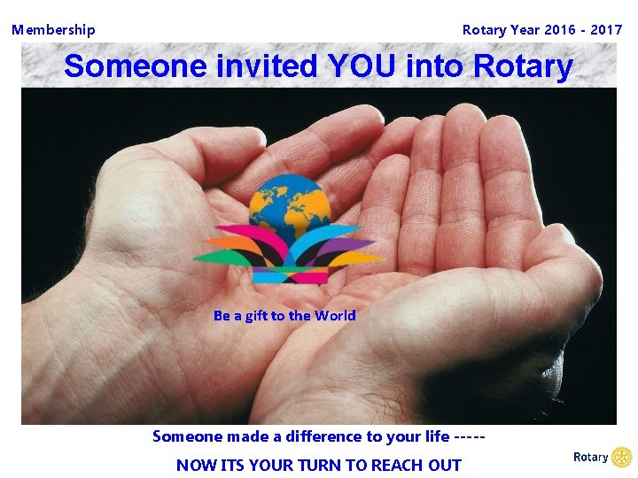 Membership Rotary Year 2016 - 2017 Someone invited YOU into Rotary Be a gift