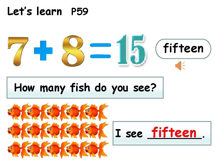 Let’s learn P 59 fifteen How many fish do you see? fifteen I see