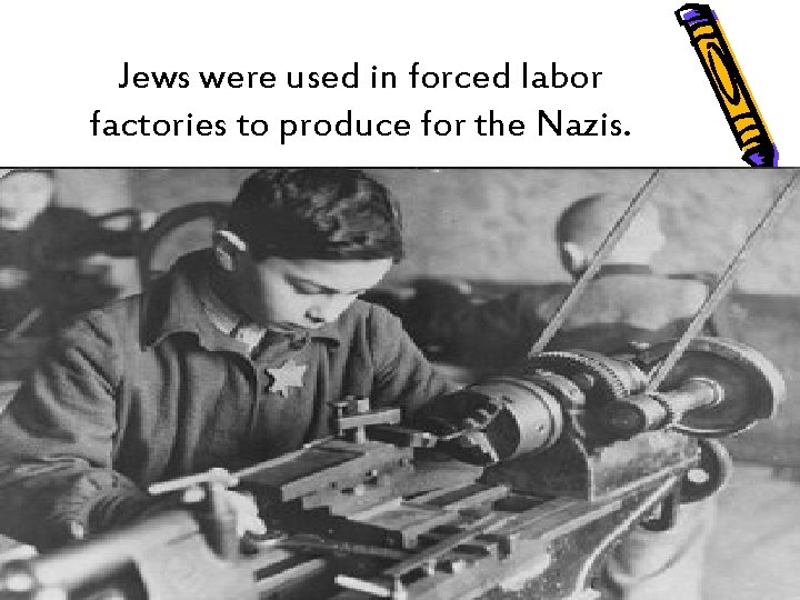 Jews were used in forced labor factories to produce for the Nazis. 