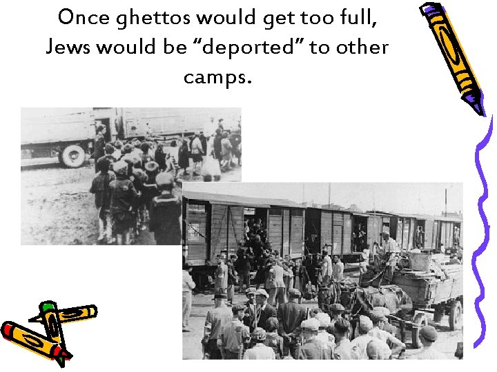 Once ghettos would get too full, Jews would be “deported” to other camps. 