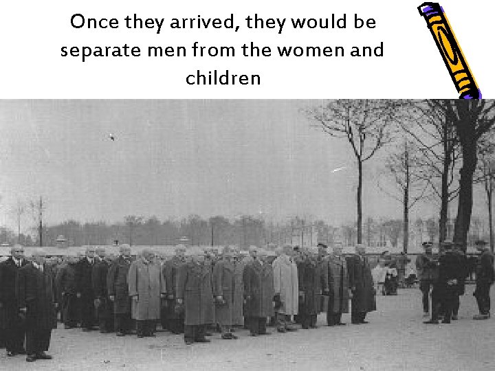 Once they arrived, they would be separate men from the women and children 