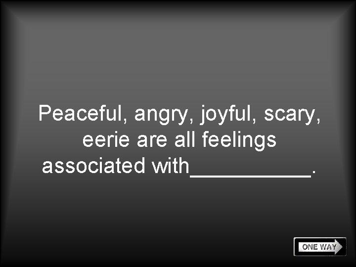 Peaceful, angry, joyful, scary, eerie are all feelings associated with_____. 
