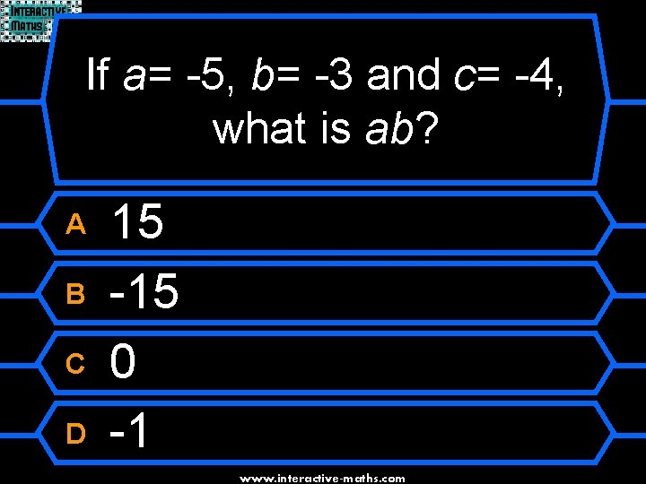 If a= -5, b= -3 and c= -4, what is ab? A B C