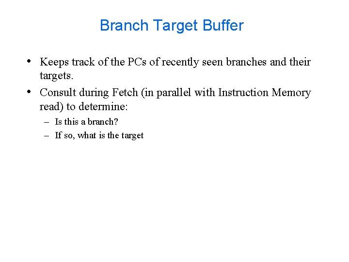 Branch Target Buffer • Keeps track of the PCs of recently seen branches and