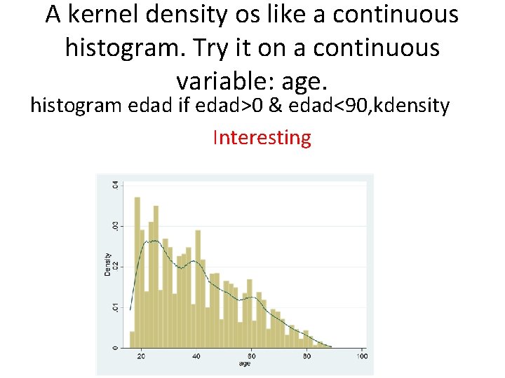 A kernel density os like a continuous histogram. Try it on a continuous variable:
