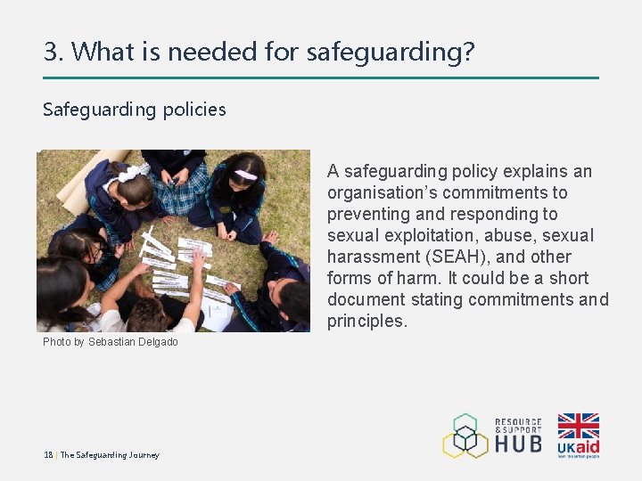3. What is needed for safeguarding? Safeguarding policies A safeguarding policy explains an organisation’s