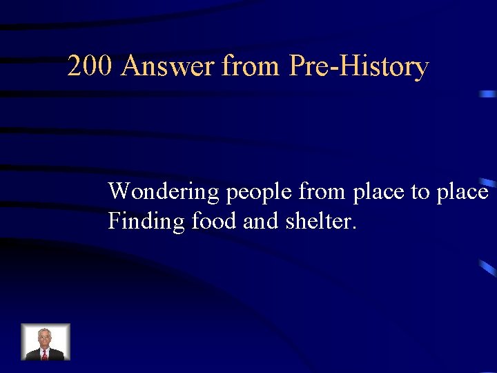 200 Answer from Pre-History Wondering people from place to place Finding food and shelter.