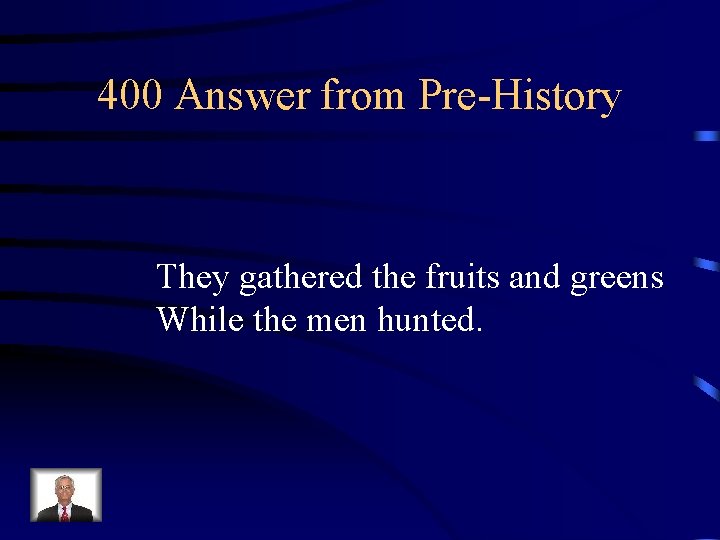 400 Answer from Pre-History They gathered the fruits and greens While the men hunted.