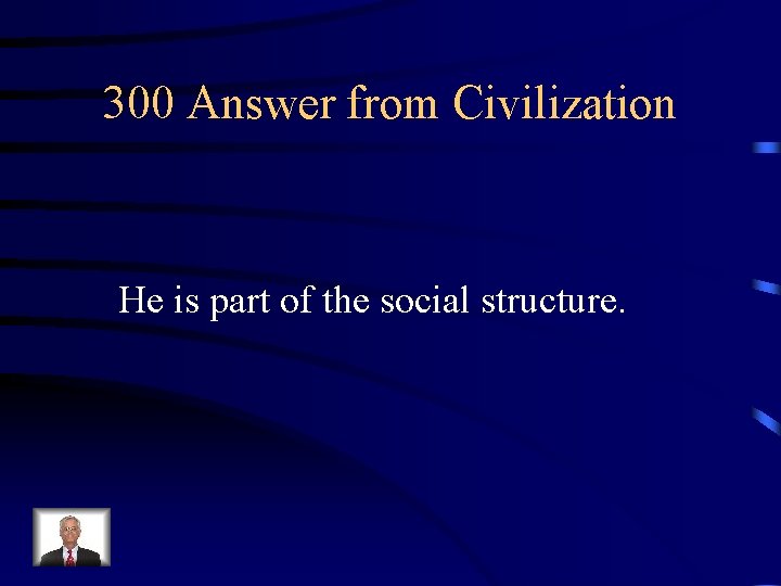 300 Answer from Civilization He is part of the social structure. 