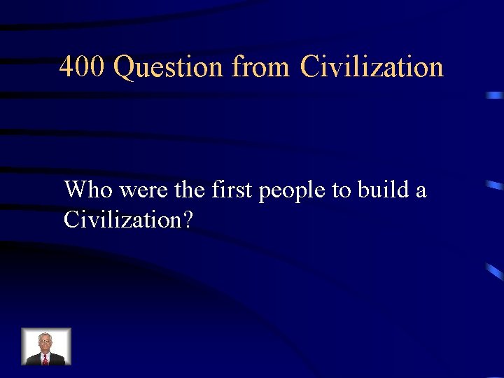 400 Question from Civilization Who were the first people to build a Civilization? 