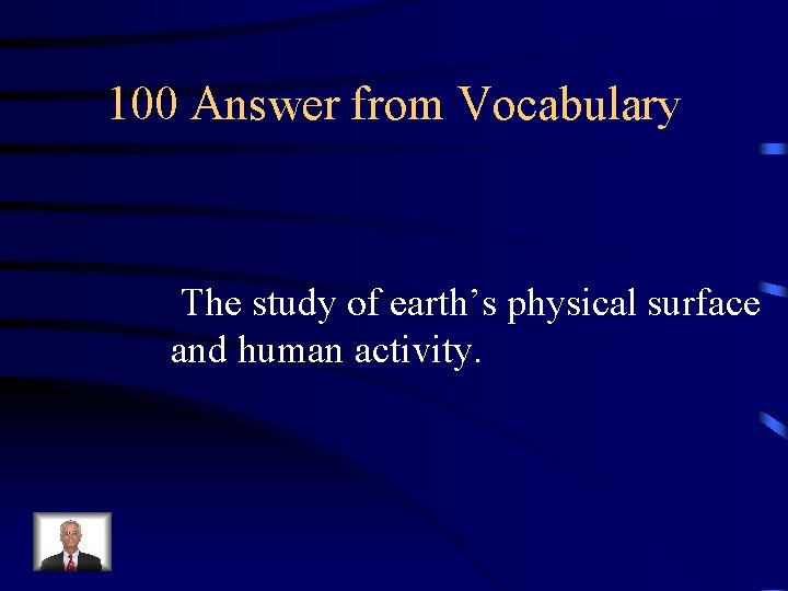 100 Answer from Vocabulary The study of earth’s physical surface and human activity. 
