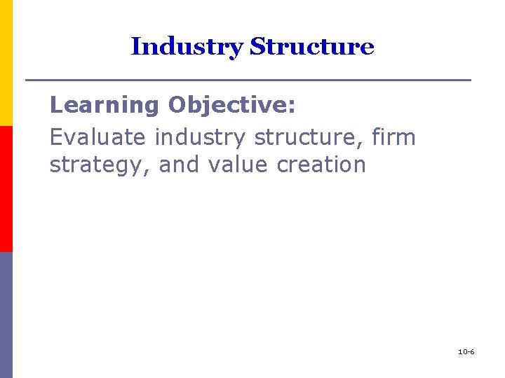 Industry Structure Learning Objective: Evaluate industry structure, firm strategy, and value creation 10 -6