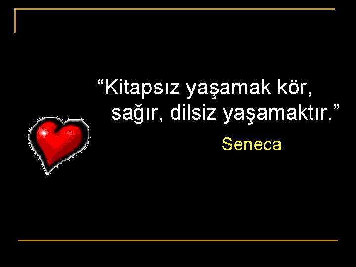 “Kitapsız yaşamak kör, sağır, dilsiz yaşamaktır. ” Seneca 