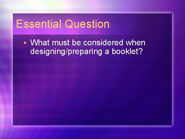 Essential Question § What must be considered when designing/preparing a booklet? Essential Question § What must be considered when designing/preparing a booklet?