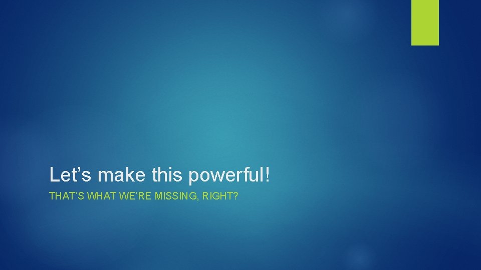Let’s make this powerful! THAT’S WHAT WE’RE MISSING, RIGHT? 