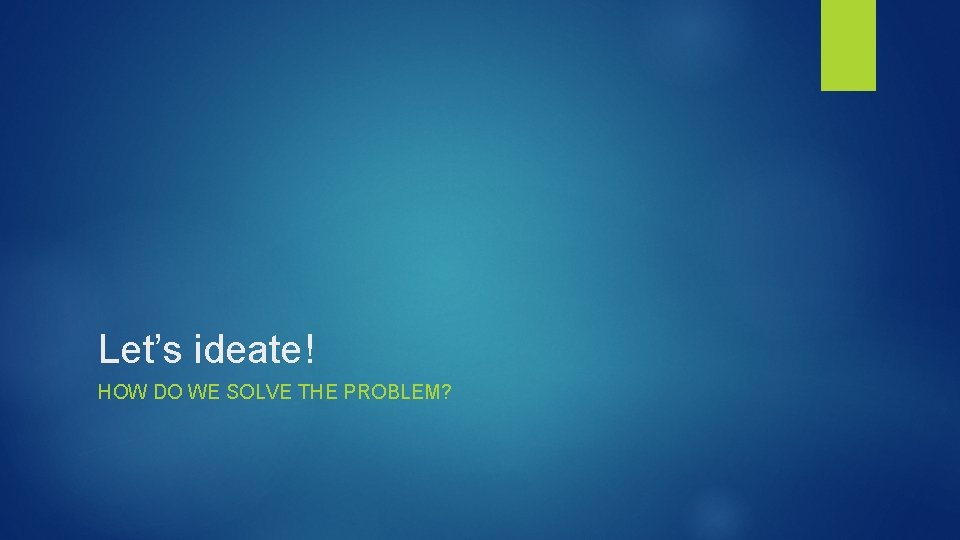 Let’s ideate! HOW DO WE SOLVE THE PROBLEM? 