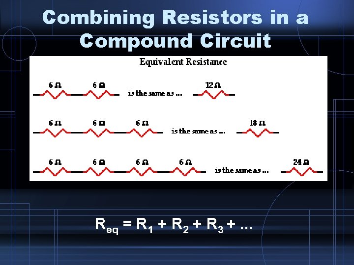 Combining Resistors in a Compound Circuit Req = R 1 + R 2 +