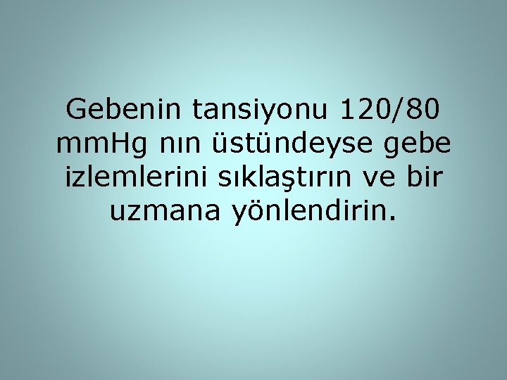 Gebenin tansiyonu 120/80 mm. Hg nın üstündeyse gebe izlemlerini sıklaştırın ve bir uzmana yönlendirin.