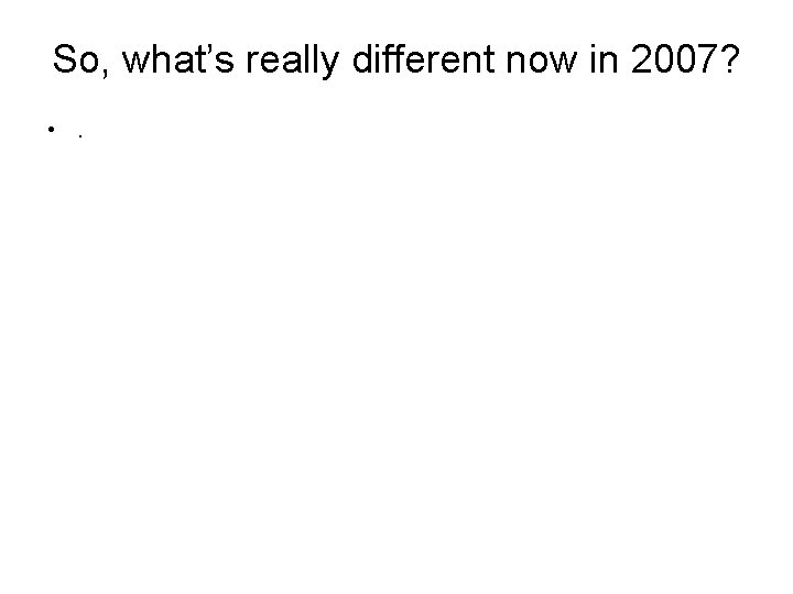 So, what’s really different now in 2007? • . 