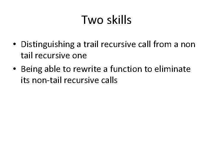 Two skills • Distinguishing a trail recursive call from a non tail recursive one