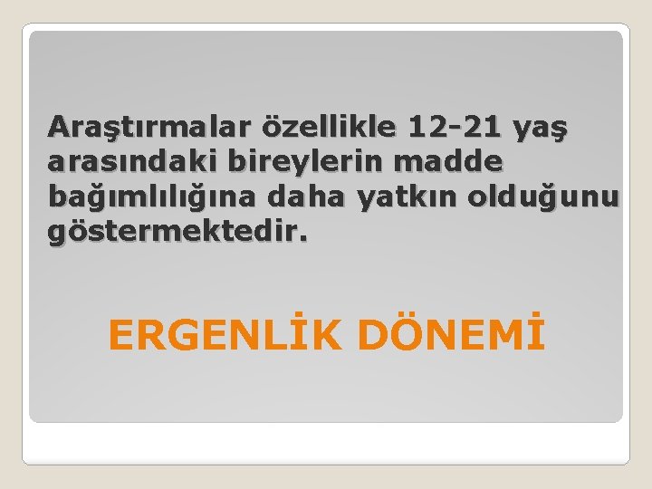 Araştırmalar özellikle 12 -21 yaş arasındaki bireylerin madde bağımlılığına daha yatkın olduğunu göstermektedir. ERGENLİK