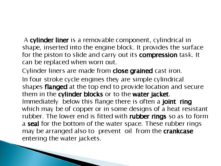 A cylinder liner is a removable component, cylindrical in shape, inserted into the engine